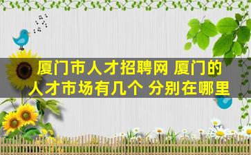 厦门市人才招聘网 厦门的人才市场有几个 分别在哪里